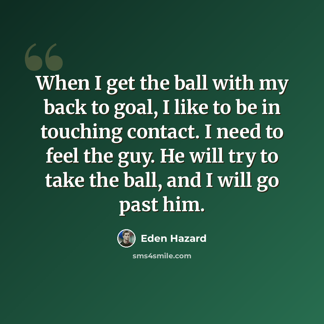 “When I get the ball with my back to goal, I like to be in touching contact. I need to feel the guy. He will try to take the ball, and I will go past him.” quote by Eden Hazard