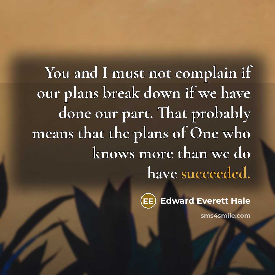 “You and I must not complain if our plans break down if we have done our part. That probably means that the plans of One who knows more than we do have succeeded.” quote by Edward Everett Hale