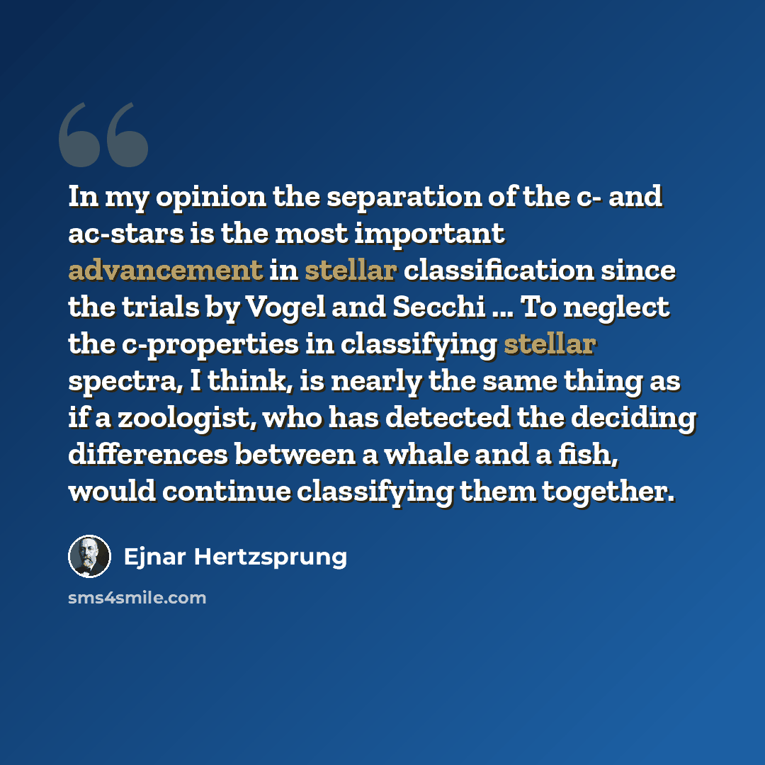 “In my opinion the separation of the c- and ac-stars is the most important advancement in stellar classification since the trials by Vogel and Secchi ... To neglect the c-properties in classifying stellar spectra, I think, is nearly the same thing as if a zoologist, who has detected the deciding…” quote by Ejnar Hertzsprung