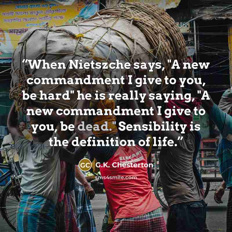 “When Nietszche says, "A new commandment I give to you, be hard" he is really saying, "A new commandment I give to you, be dead." Sensibility is the definition of life.” quote by G.K. Chesterton