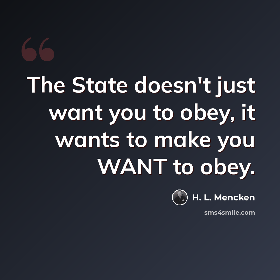 “The State doesn't just want you to obey, it wants to make you WANT to obey.” quote by H. L. Mencken
