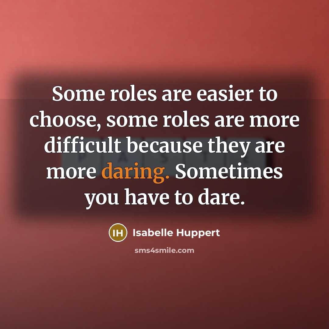 “Some roles are easier to choose, some roles are more difficult because they are more daring. Sometimes you have to dare.” quote by Isabelle Huppert