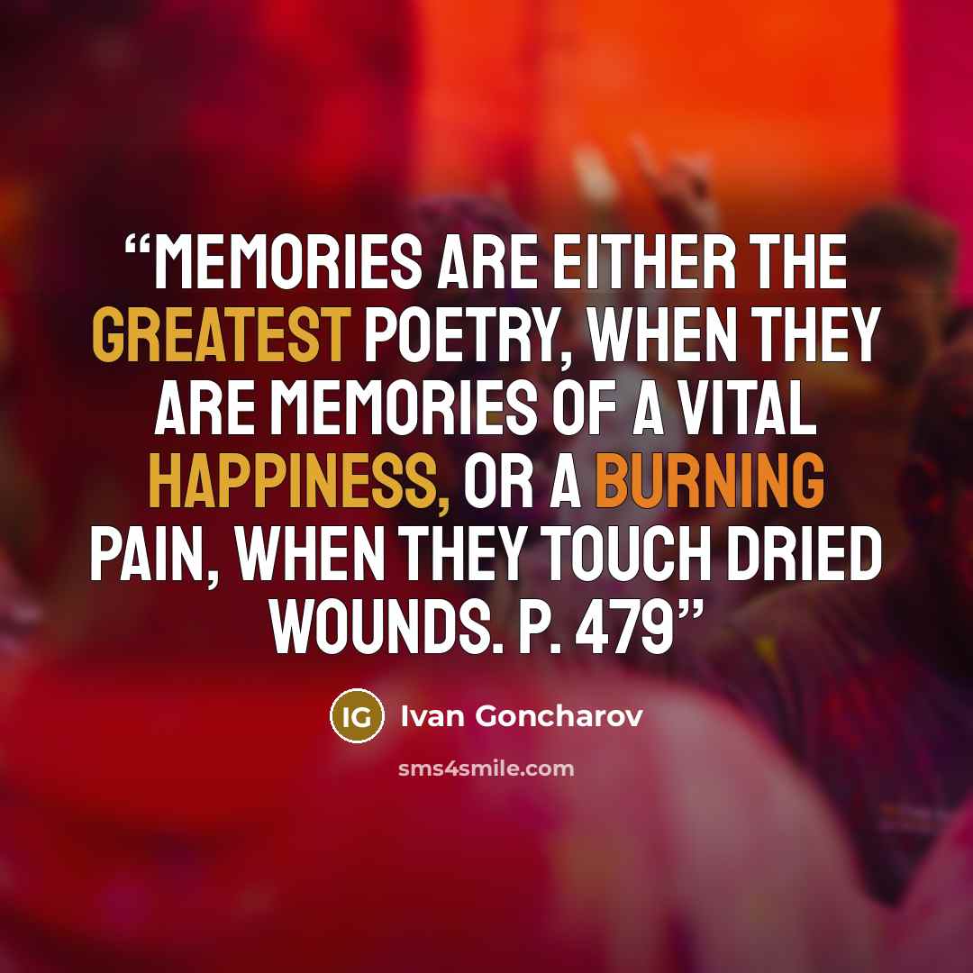 “Memories are either the greatest poetry, when they are memories of a vital happiness, or a burning pain, when they touch dried wounds. p. 479” quote by Ivan Goncharov
