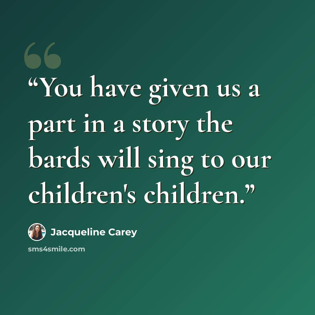 “You have given us a part in a story the bards will sing to our children's children.” quote by Jacqueline Carey