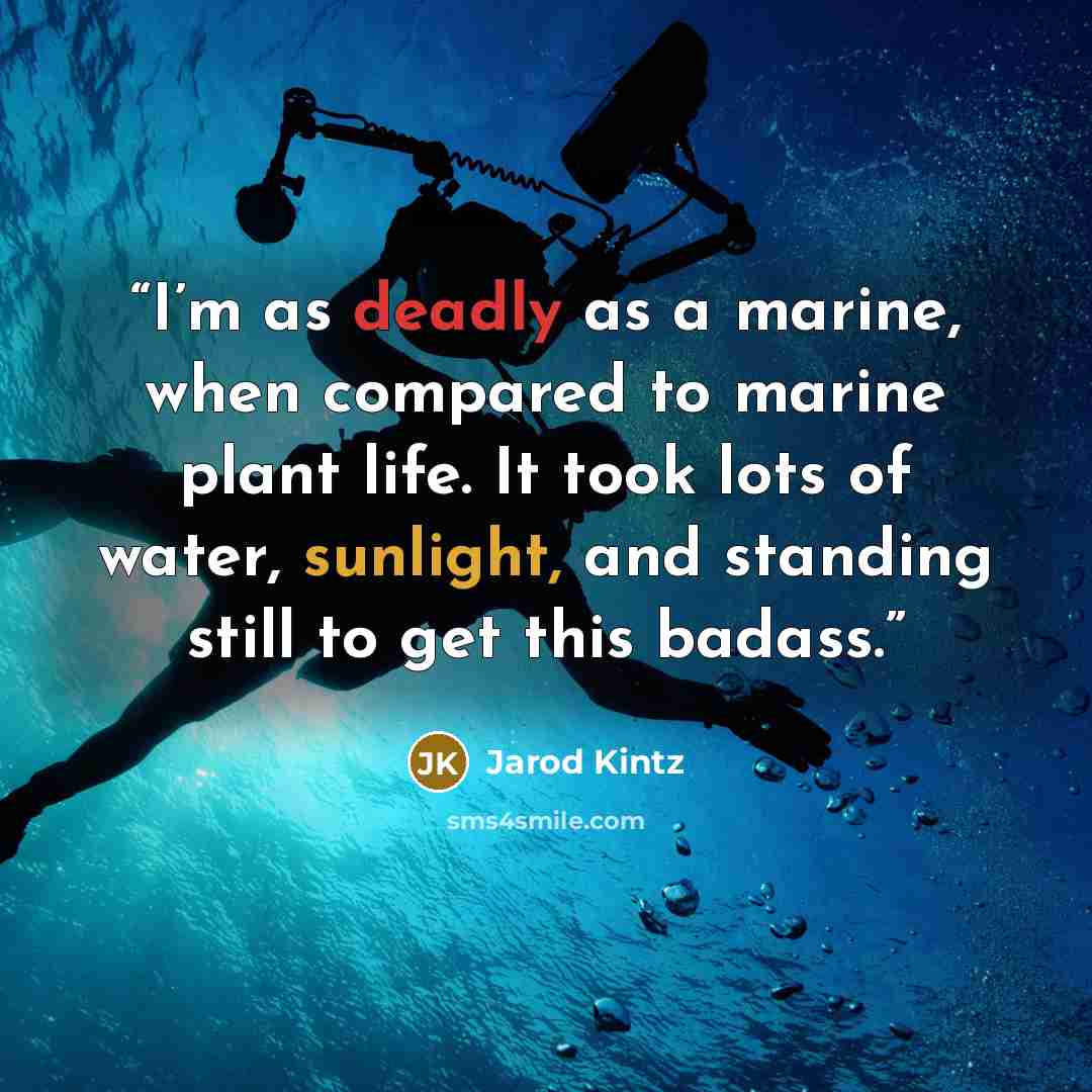 “I’m as deadly as a marine, when compared to marine plant life. It took lots of water, sunlight, and standing still to get this badass.” quote by Jarod Kintz