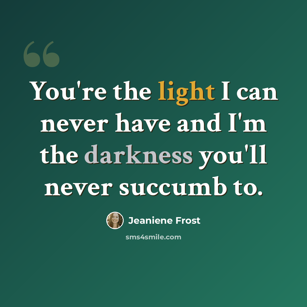 “You're the light I can never have and I'm the darkness you'll never succumb to.” quote by Jeaniene Frost