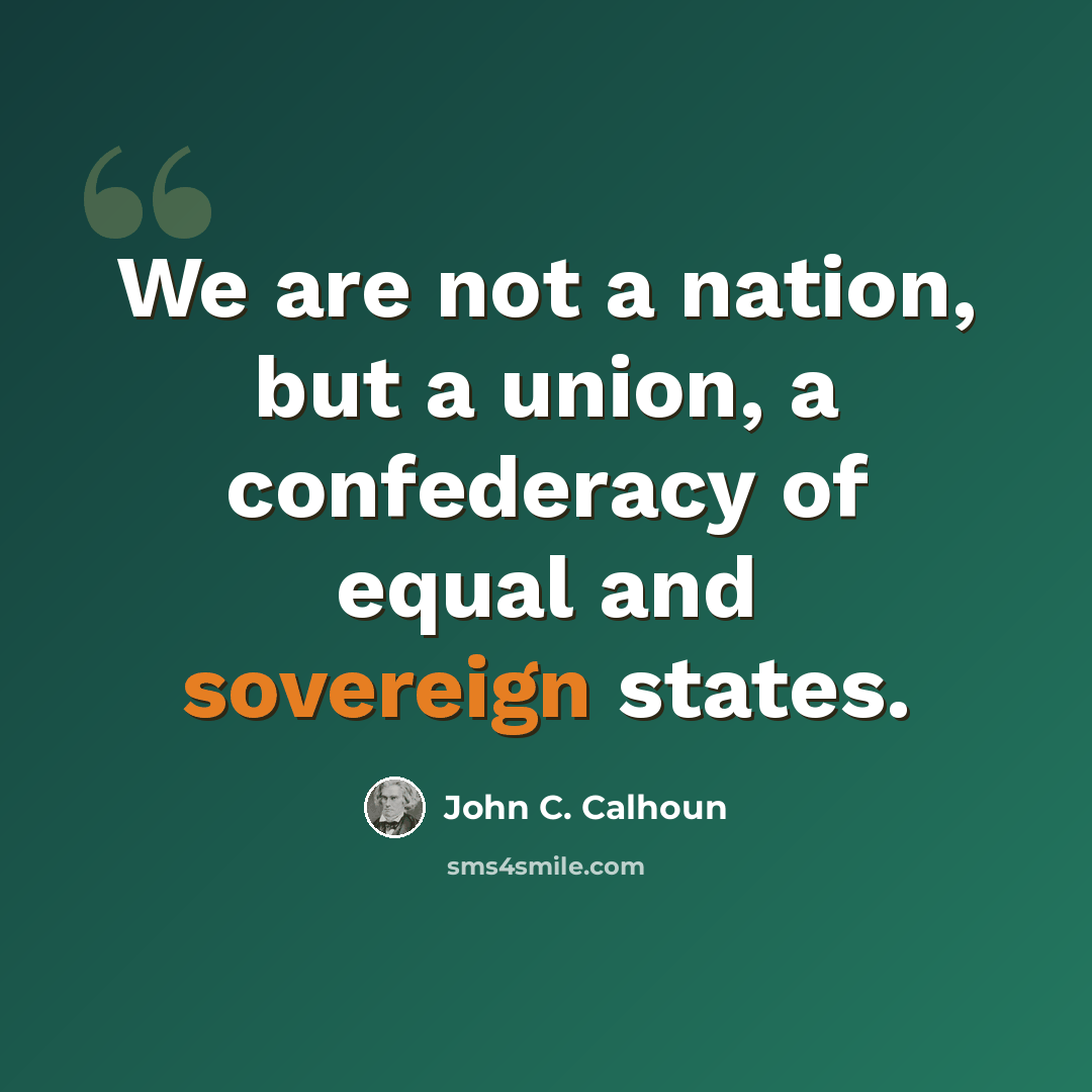 “We are not a nation, but a union, a confederacy of equal and sovereign states.” quote by John C. Calhoun
