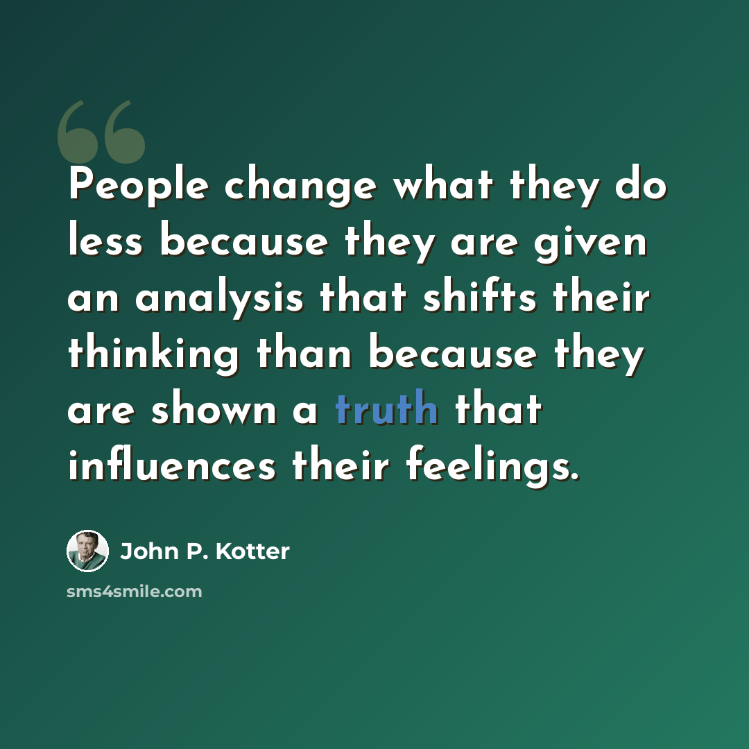 “People change what they do less because they are given an analysis that shifts their thinking than because they are shown a truth that influences their feelings.” quote by John P. Kotter