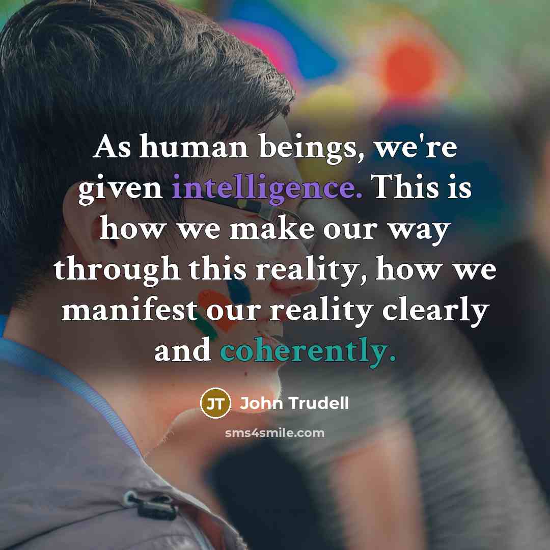 “As human beings, we're given intelligence. This is how we make our way through this reality, how we manifest our reality clearly and coherently.” quote by John Trudell