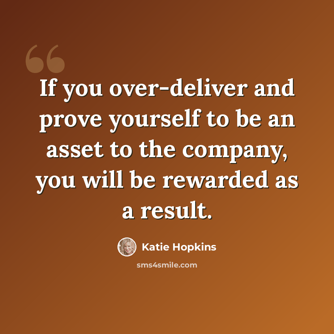 “If you over-deliver and prove yourself to be an asset to the company, you will be rewarded as a result.” quote by Katie Hopkins
