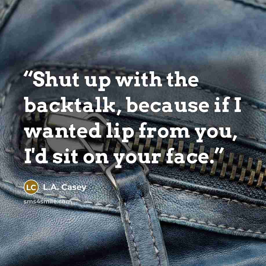 “Shut up with the backtalk, because if I wanted lip from you, I'd sit on your face.” quote by L.A. Casey