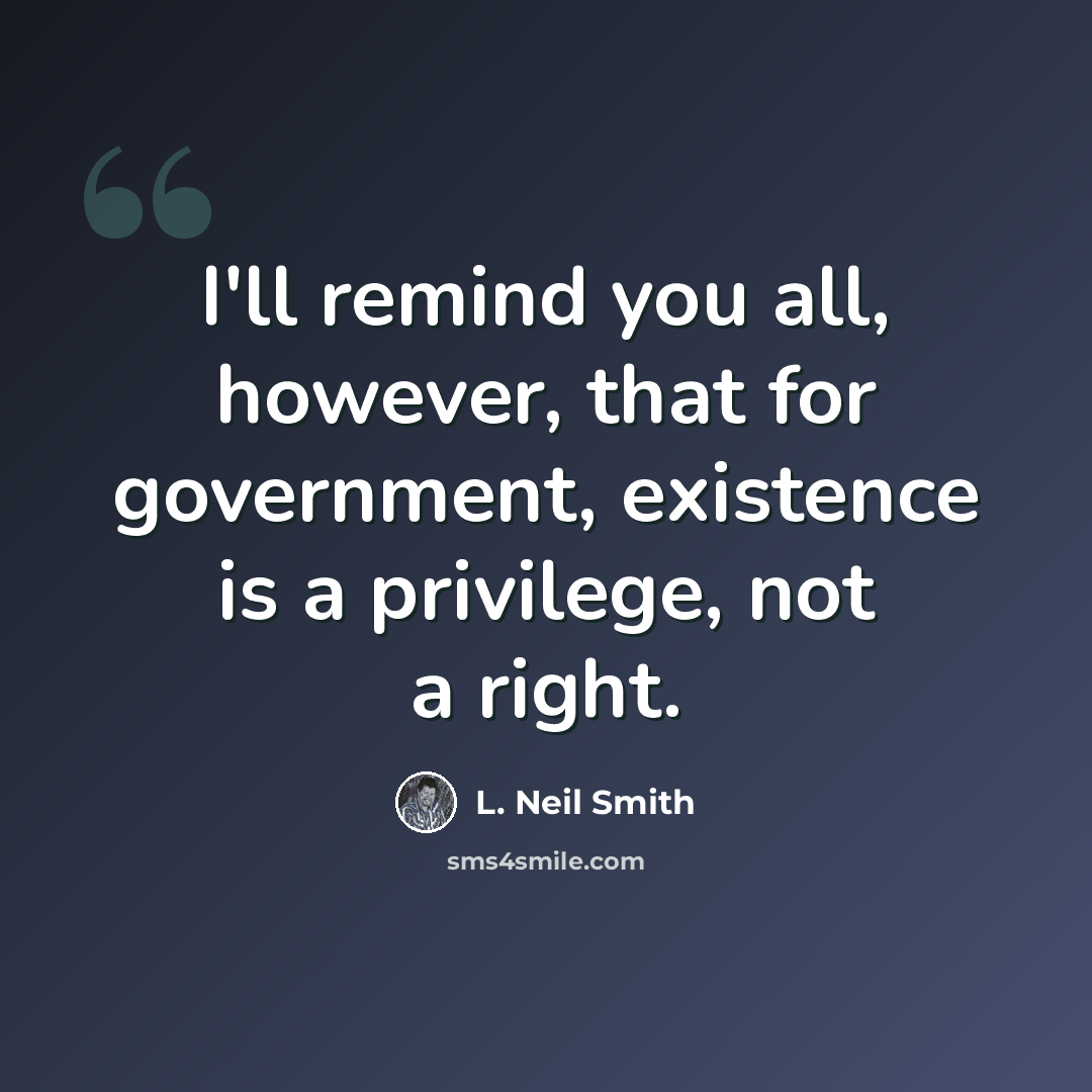 “I'll remind you all, however, that for government, existence is a privilege, not a right.” quote by L. Neil Smith