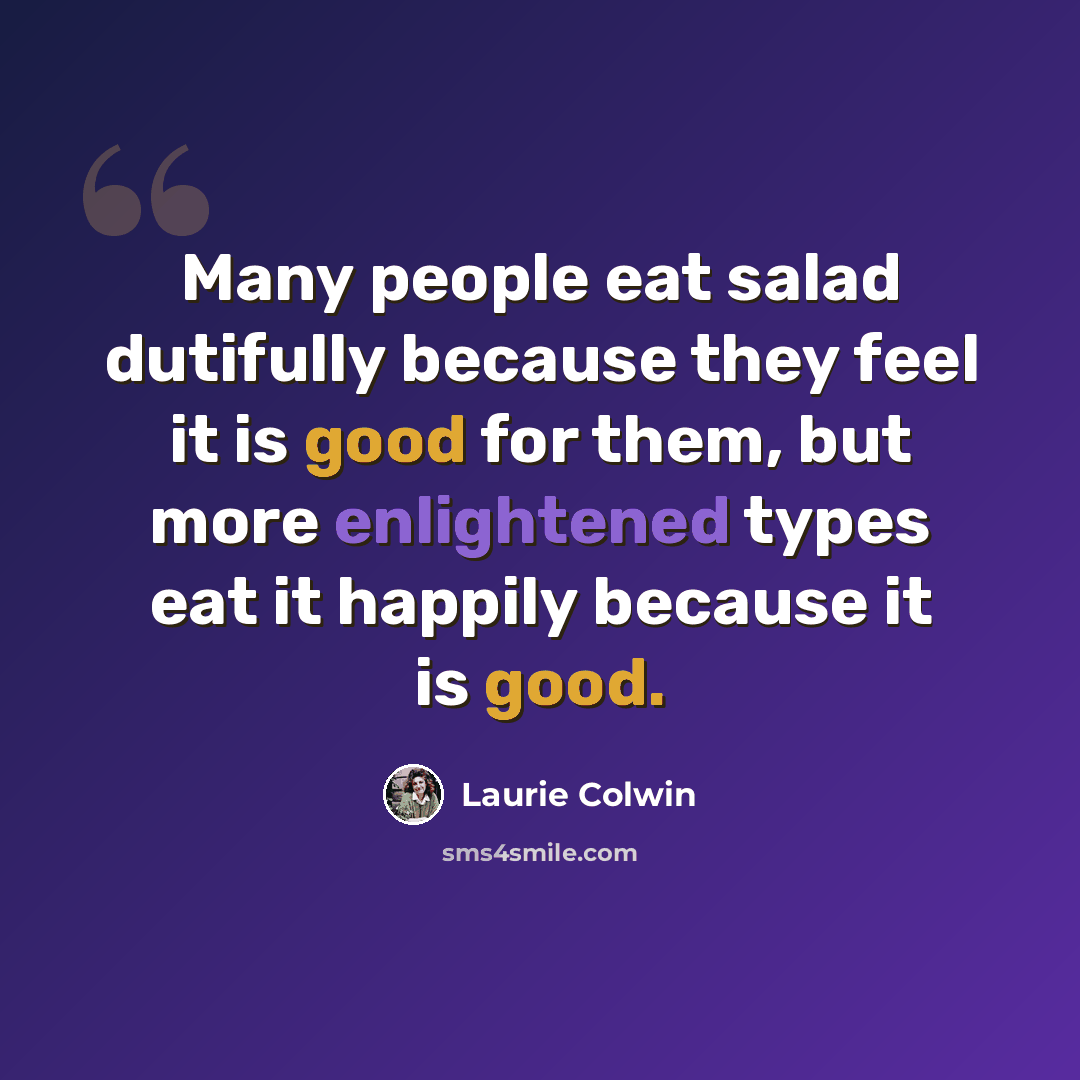 “Many people eat salad dutifully because they feel it is good for them, but more enlightened types eat it happily because it is good.” quote by Laurie Colwin