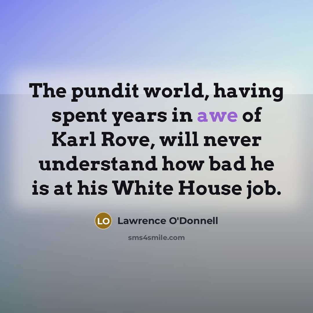 “The pundit world, having spent years in awe of Karl Rove, will never understand how bad he is at his White House job.” quote by Lawrence O'Donnell