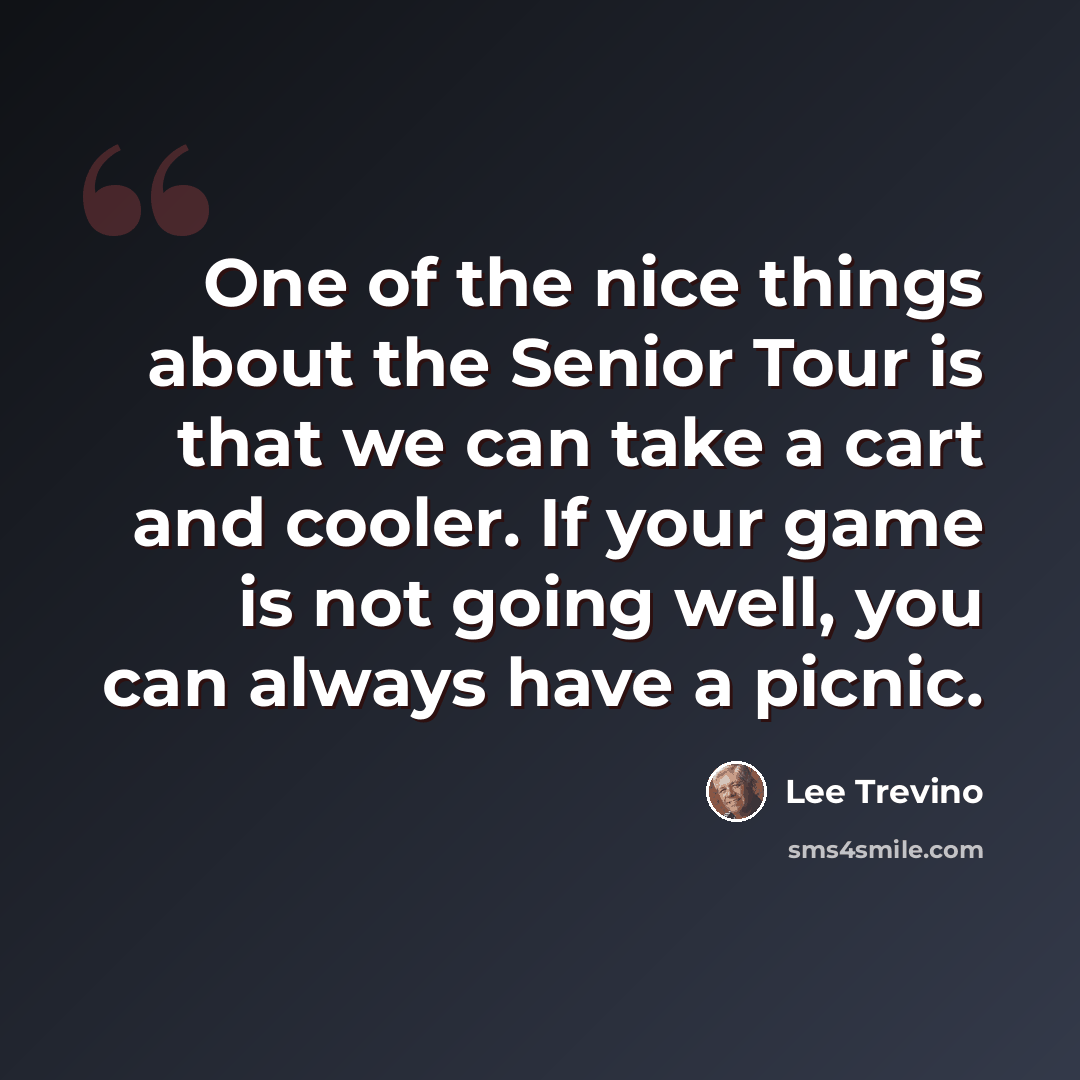 “One of the nice things about the Senior Tour is that we can take a cart and cooler. If your game is not going well, you can always have a picnic.” quote by Lee Trevino