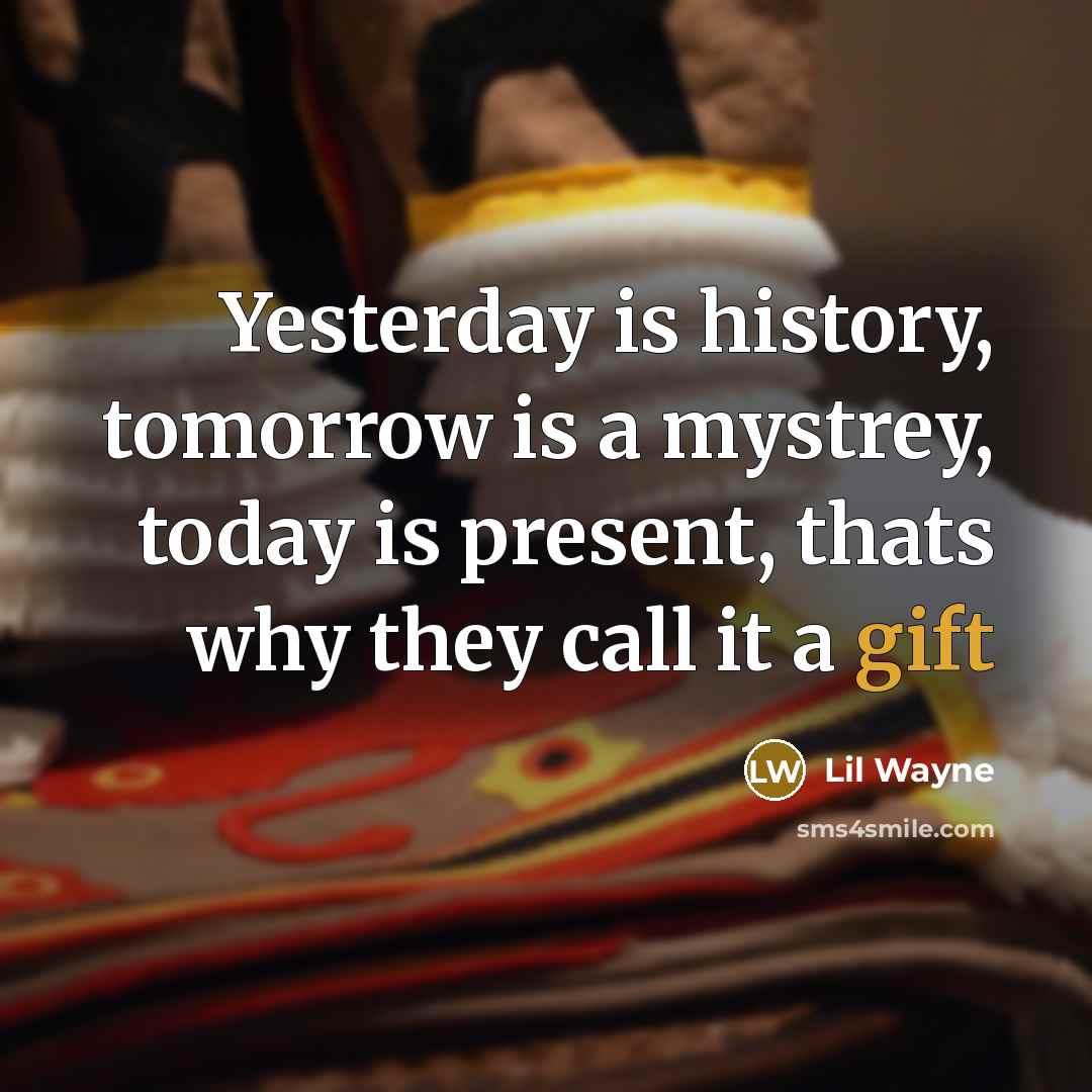 “Yesterday is history, tomorrow is a mystrey, today is present, thats why they call it a gift” quote by Lil Wayne