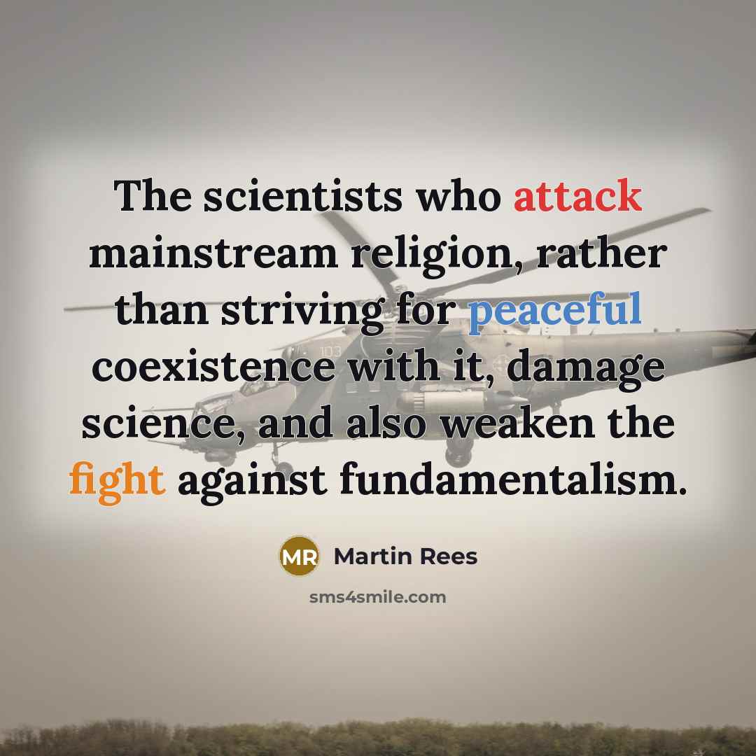 “The scientists who attack mainstream religion, rather than striving for peaceful coexistence with it, damage science, and also weaken the fight against fundamentalism.” quote by Martin Rees
