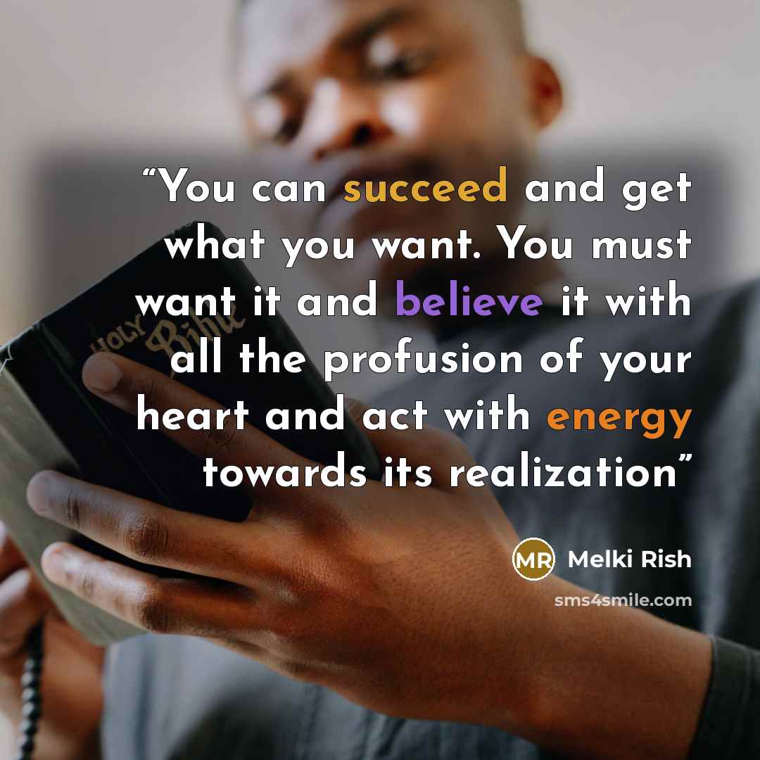 “You can succeed and get what you want. You must want it and believe it with all the profusion of your heart and act with energy towards its realization” quote by Melki Rish