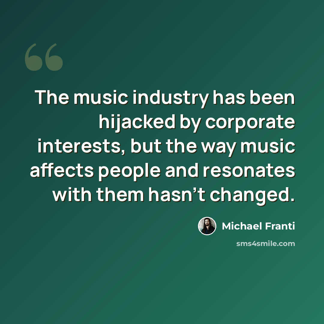 “The music industry has been hijacked by corporate interests, but the way music affects people and resonates with them hasn't changed.” quote by Michael Franti