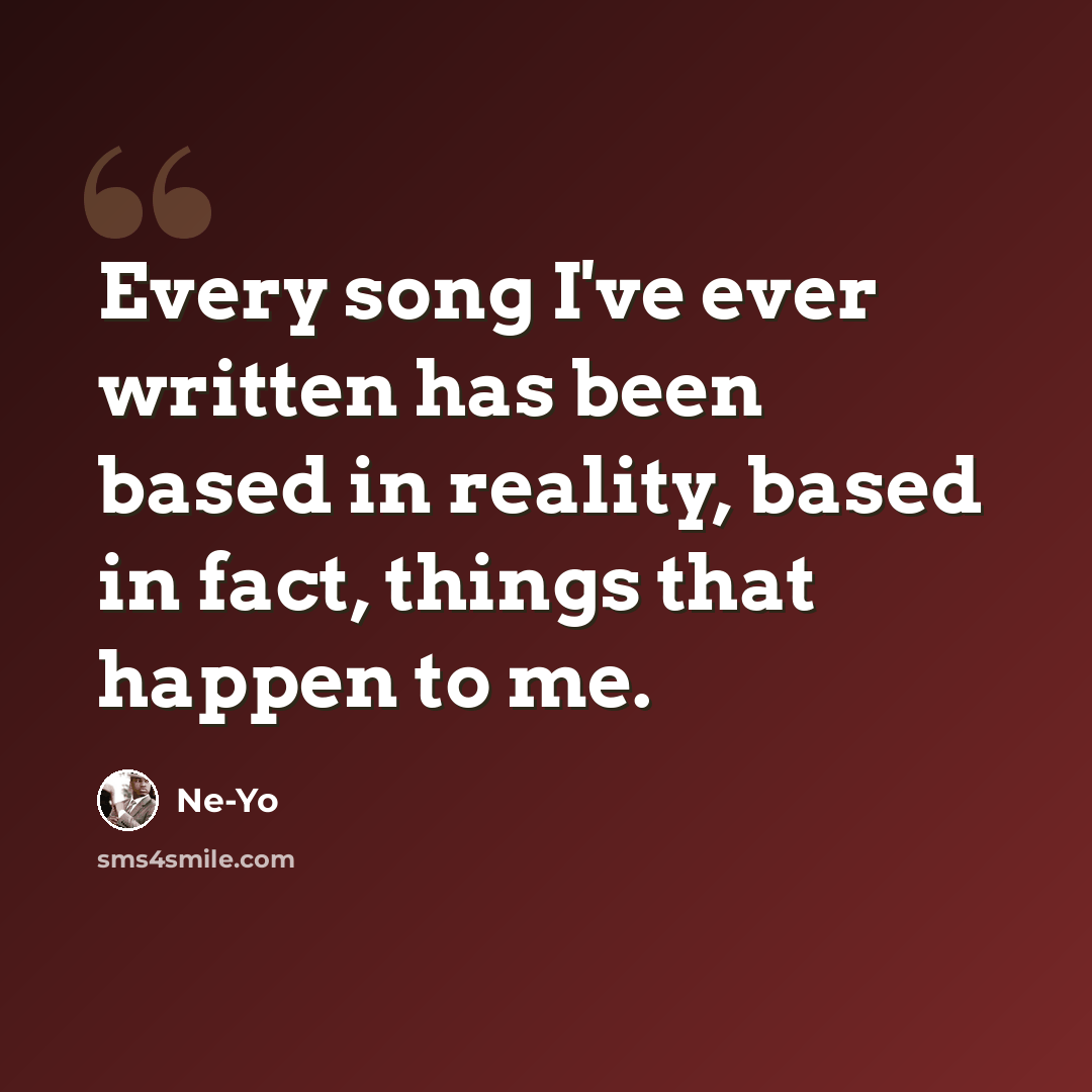 “Every song I've ever written has been based in reality, based in fact, things that happen to me.” quote by Ne-Yo