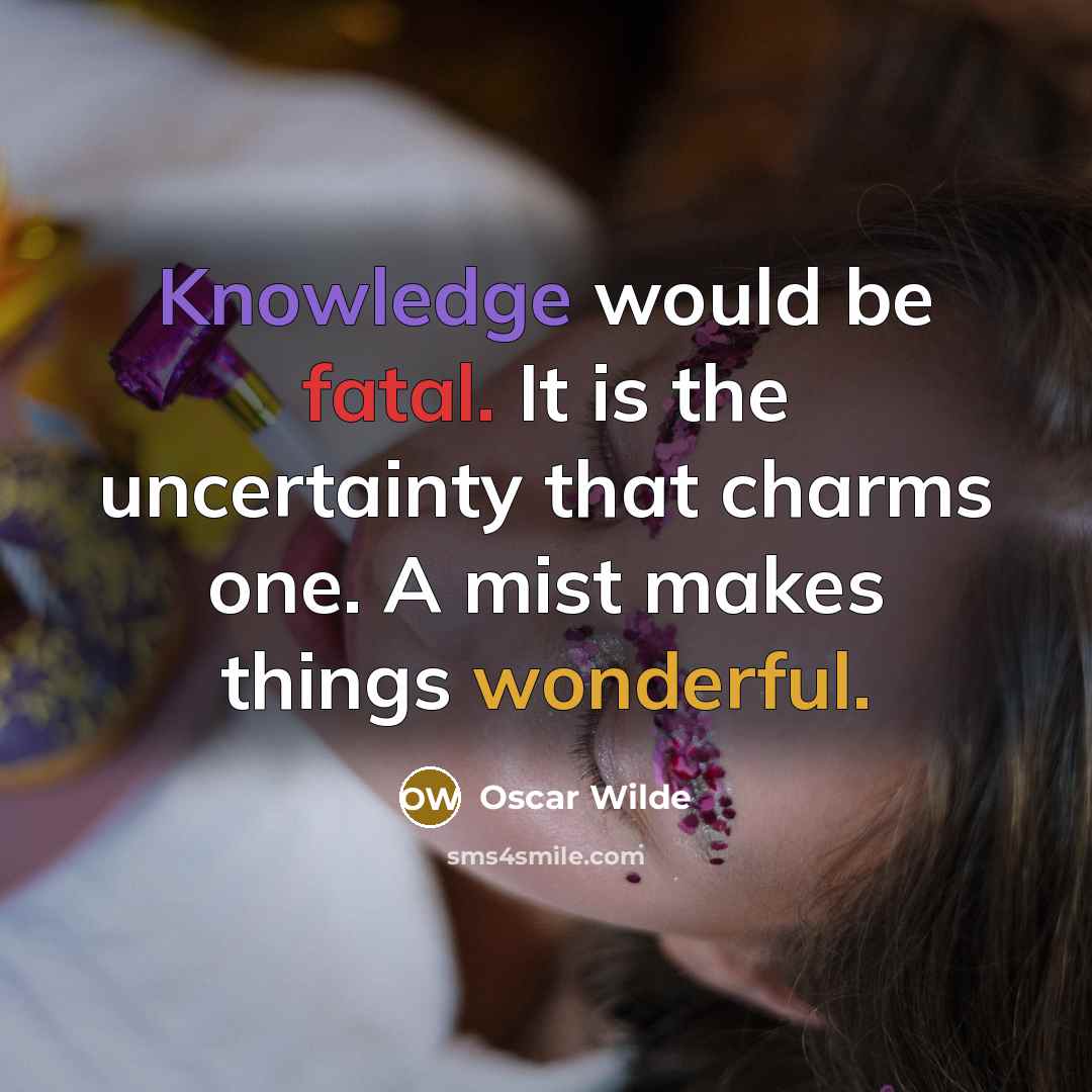 “Knowledge would be fatal. It is the uncertainty that charms one. A mist makes things wonderful.” quote by Oscar Wilde