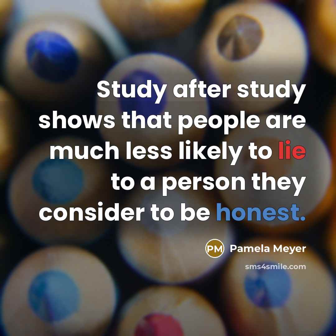 “Study after study shows that people are much less likely to lie to a person they consider to be honest.” quote by Pamela Meyer