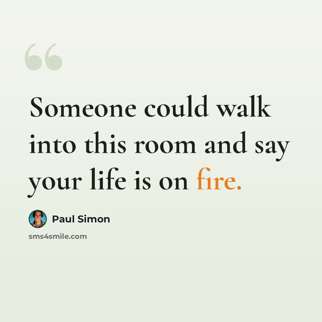 “Someone could walk into this room and say your life is on fire.” quote by Paul Simon
