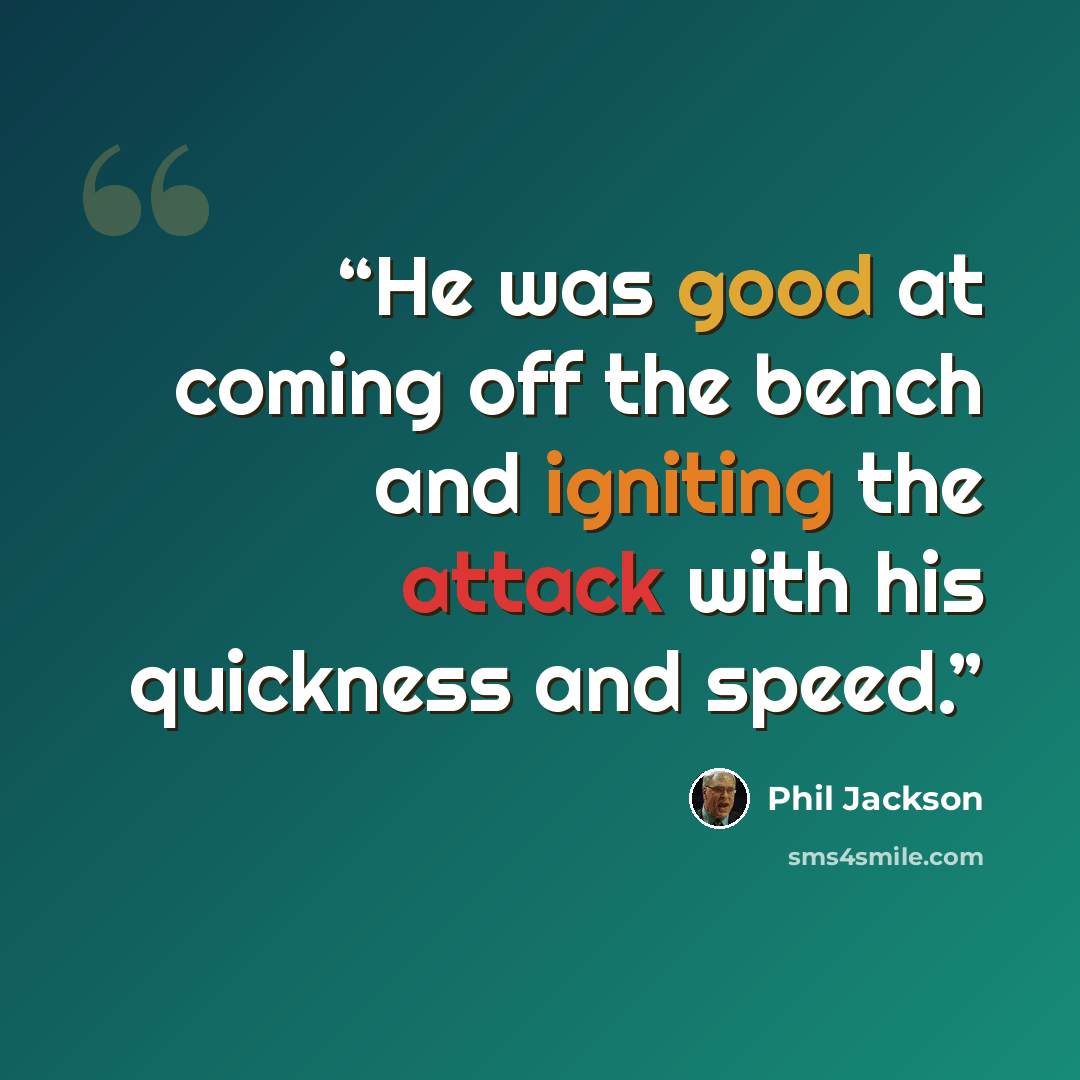 “He was good at coming off the bench and igniting the attack with his quickness and speed.” quote by Phil Jackson