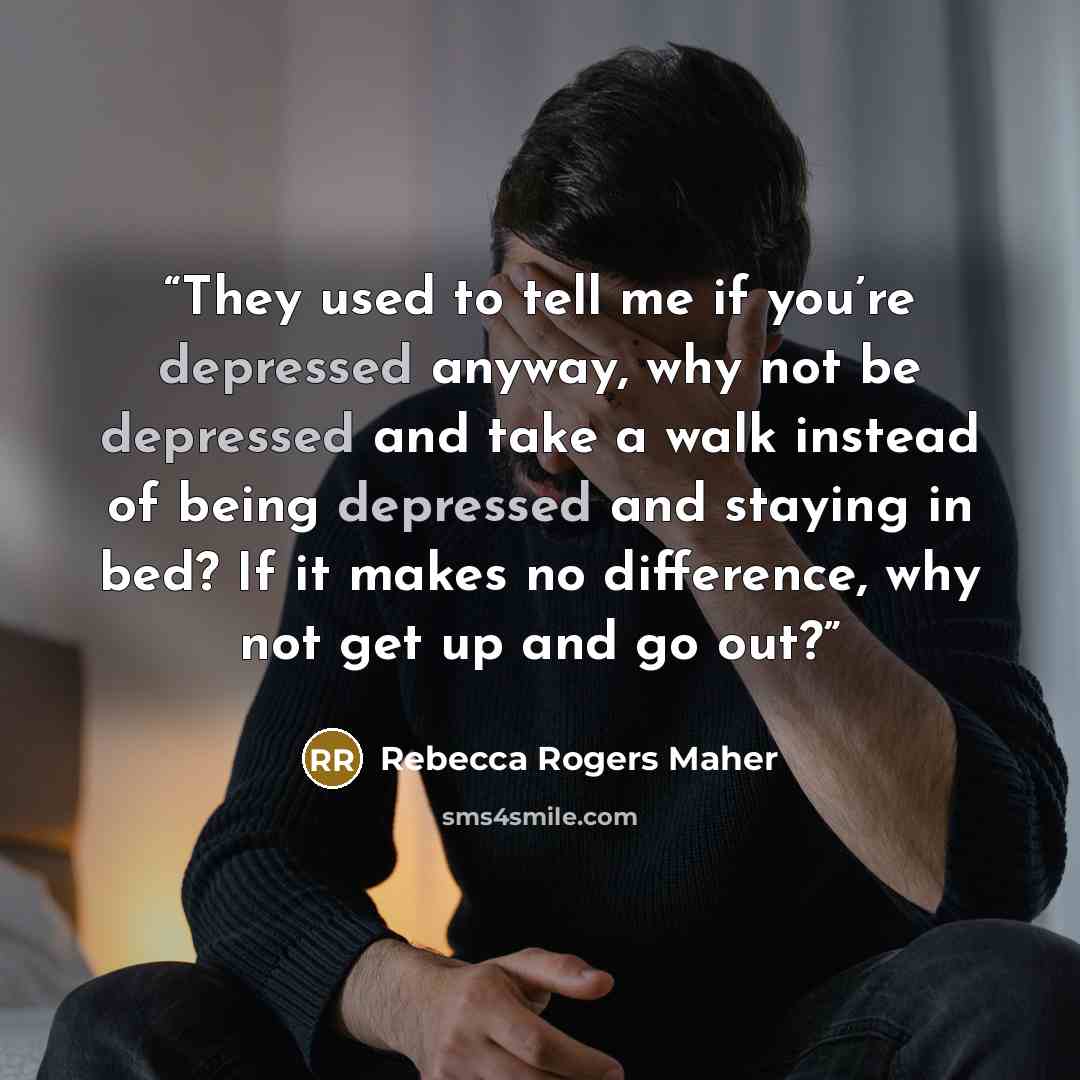 “They used to tell me if you’re depressed anyway, why not be depressed and take a walk instead of being depressed and staying in bed? If it makes no difference, why not get up and go out?” quote by Rebecca Rogers Maher