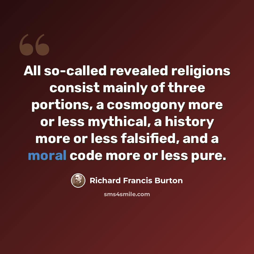 “All so-called revealed religions consist mainly of three portions, a cosmogony more or less mythical, a history more or less falsified, and a moral code more or less pure.” quote by Richard Francis Burton