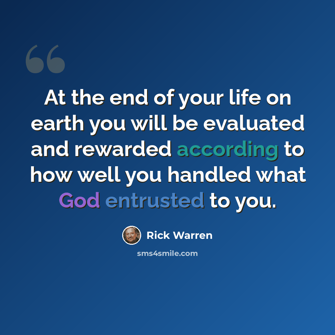 “At the end of your life on earth you will be evaluated and rewarded according to how well you handled what God entrusted to you.” quote by Rick Warren