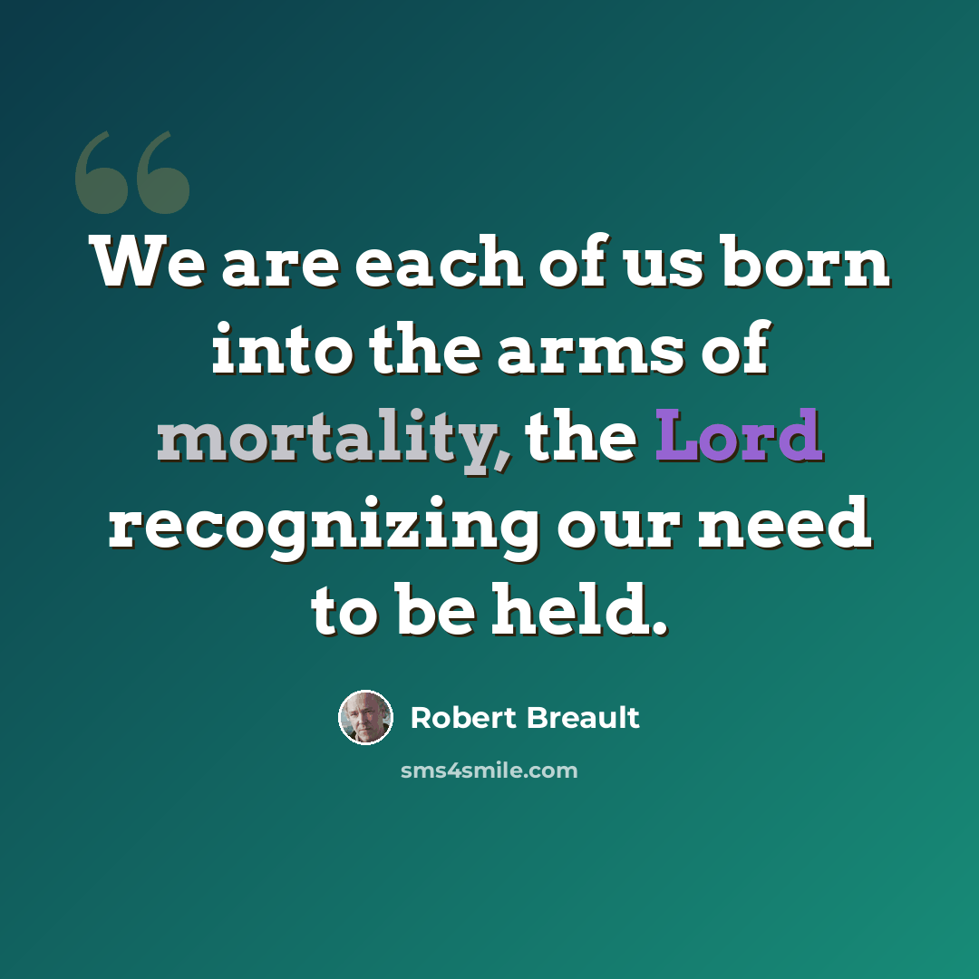 “We are each of us born into the arms of mortality, the Lord recognizing our need to be held.” quote by Robert Breault