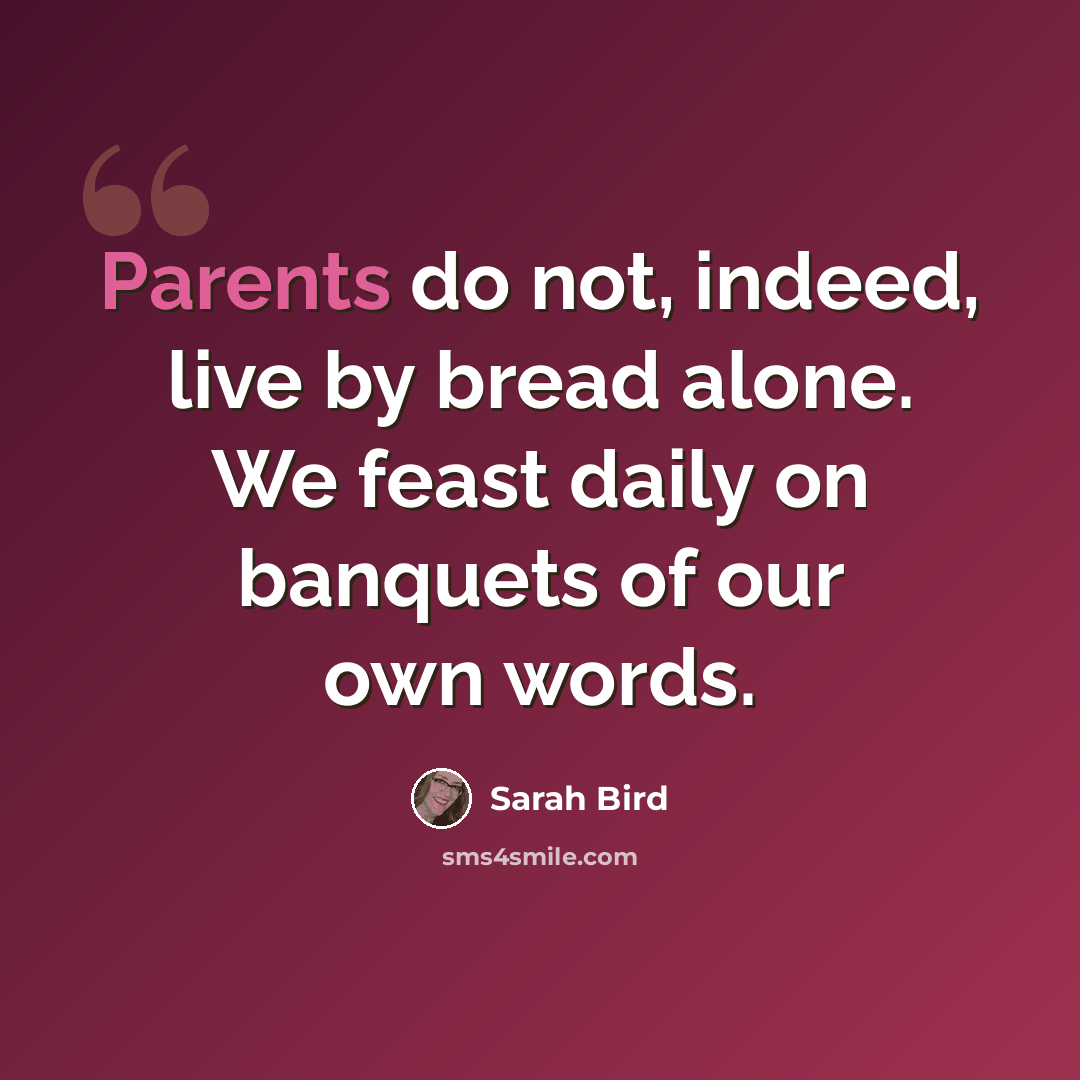 “Parents do not, indeed, live by bread alone. We feast daily on banquets of our own words.” quote by Sarah Bird
