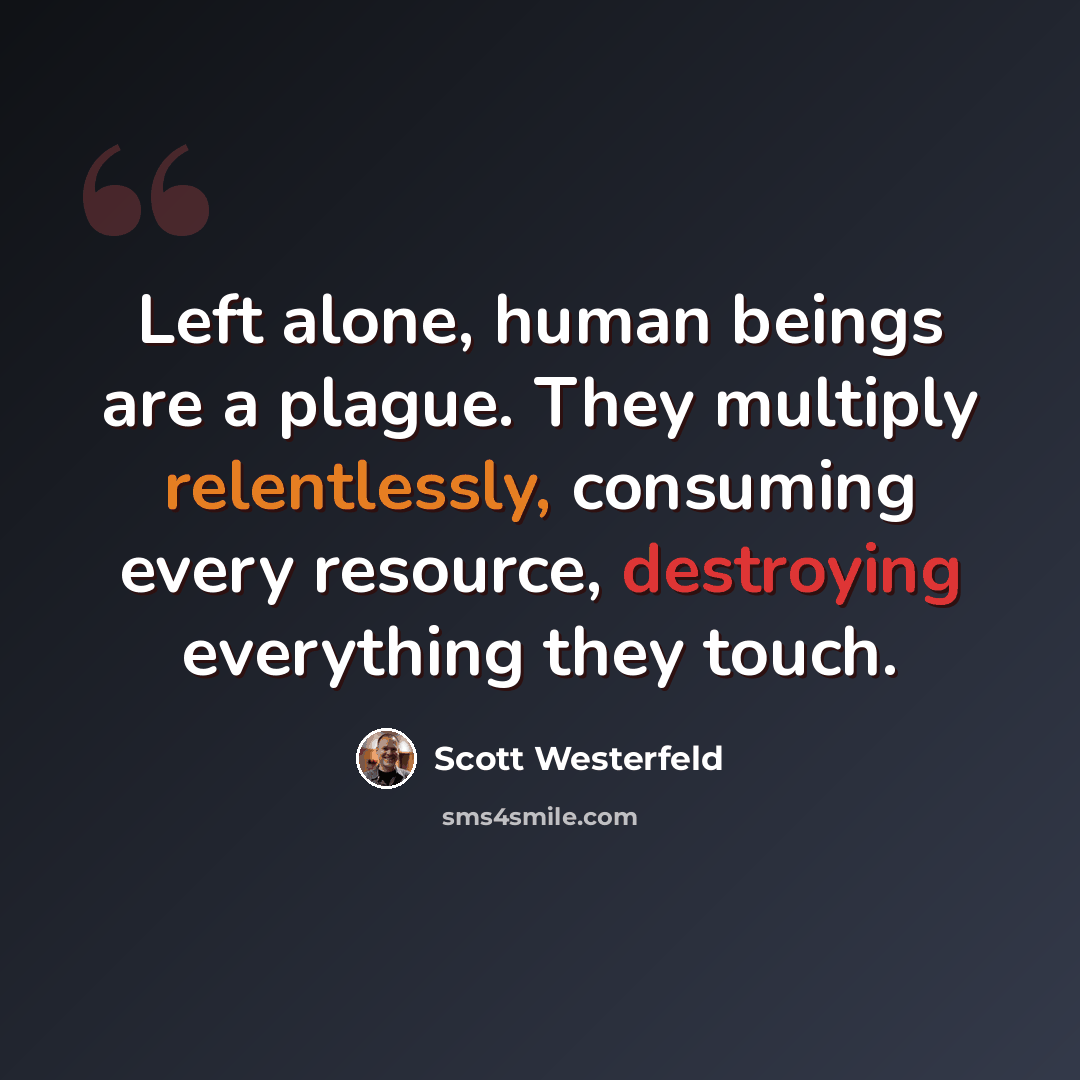 “Left alone, human beings are a plague. They multiply relentlessly, consuming every resource, destroying everything they touch.” quote by Scott Westerfeld
