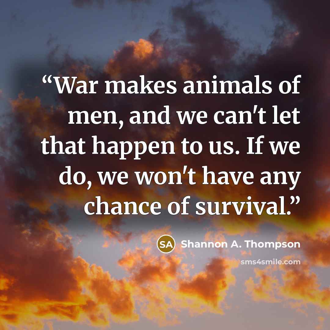 “War makes animals of men, and we can't let that happen to us. If we do, we won't have any chance of survival.” quote by Shannon A. Thompson