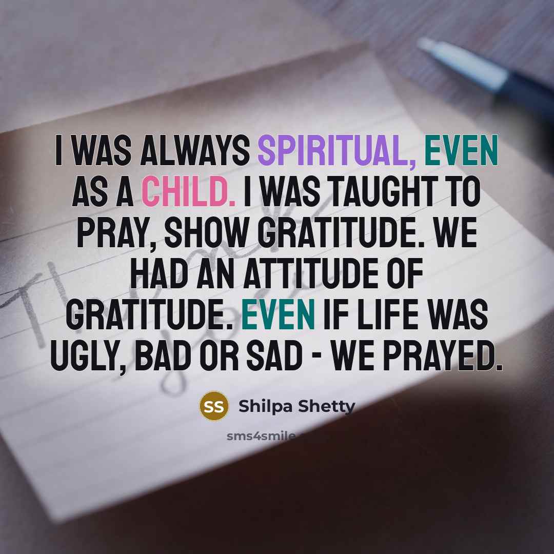 “I was always spiritual, even as a child. I was taught to pray, show gratitude. We had an attitude of gratitude. Even if life was ugly, bad or sad - we prayed.” quote by Shilpa Shetty