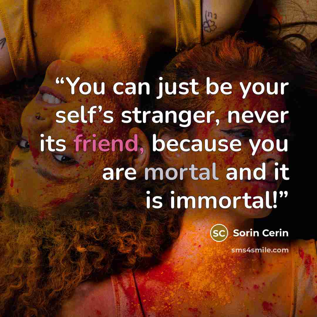“You can just be your self’s stranger, never its friend, because you are mortal and it is immortal!” quote by Sorin Cerin