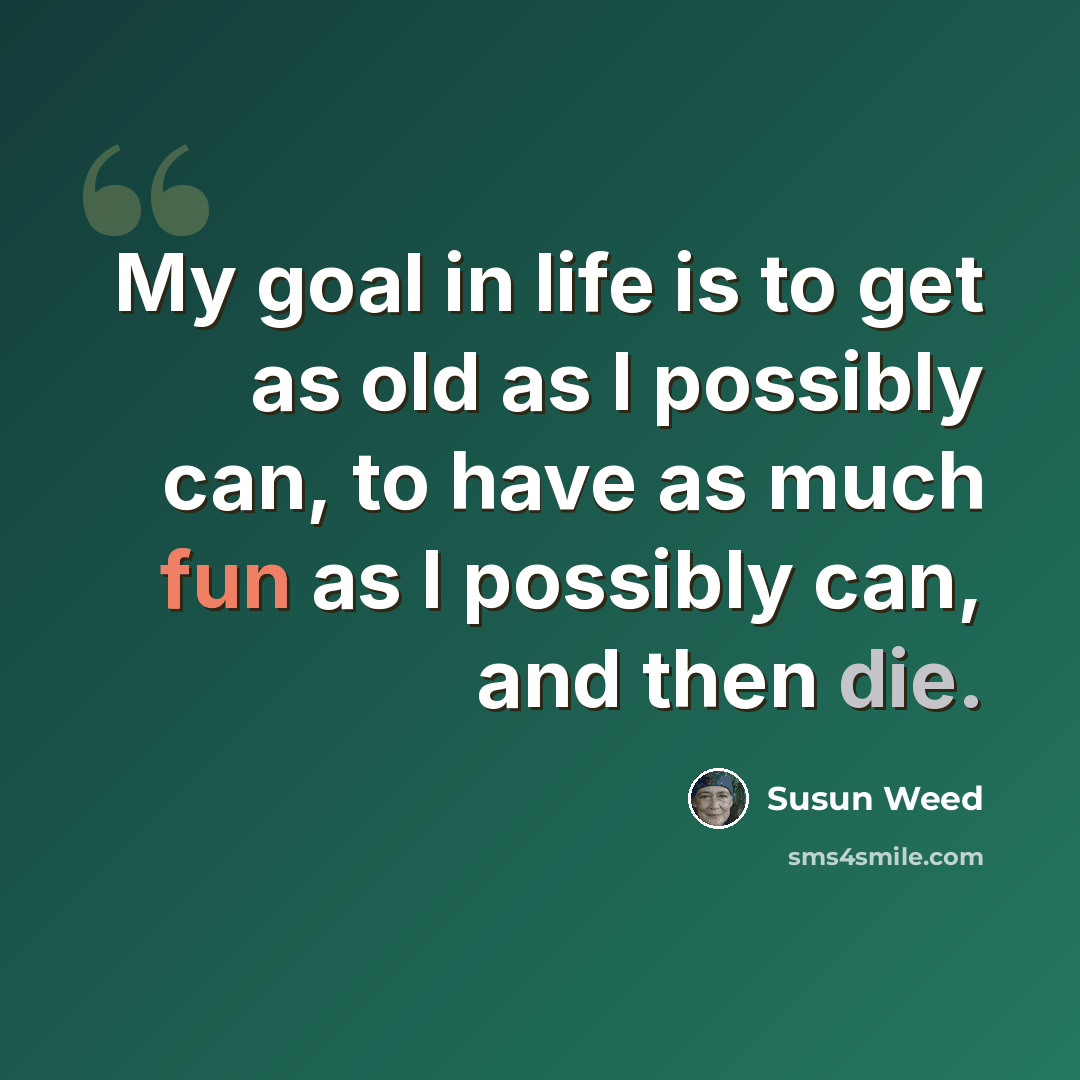 “My goal in life is to get as old as I possibly can, to have as much fun as I possibly can, and then die.” quote by Susun Weed