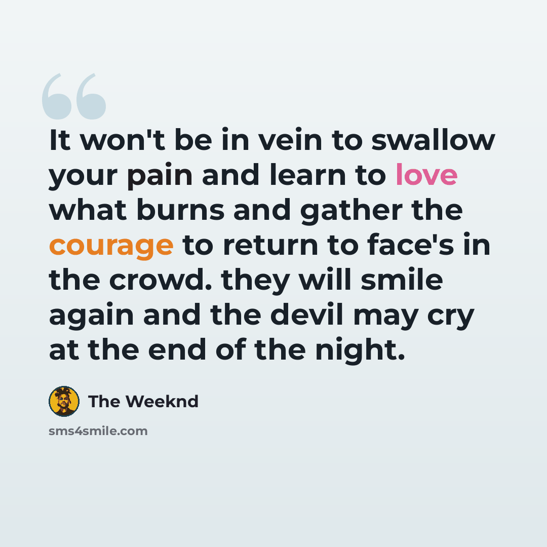 “It won't be in vein to swallow your pain and learn to love what burns and gather the courage to return to face's in the crowd. they will smile again and the devil may cry at the end of the night.” quote by The Weeknd