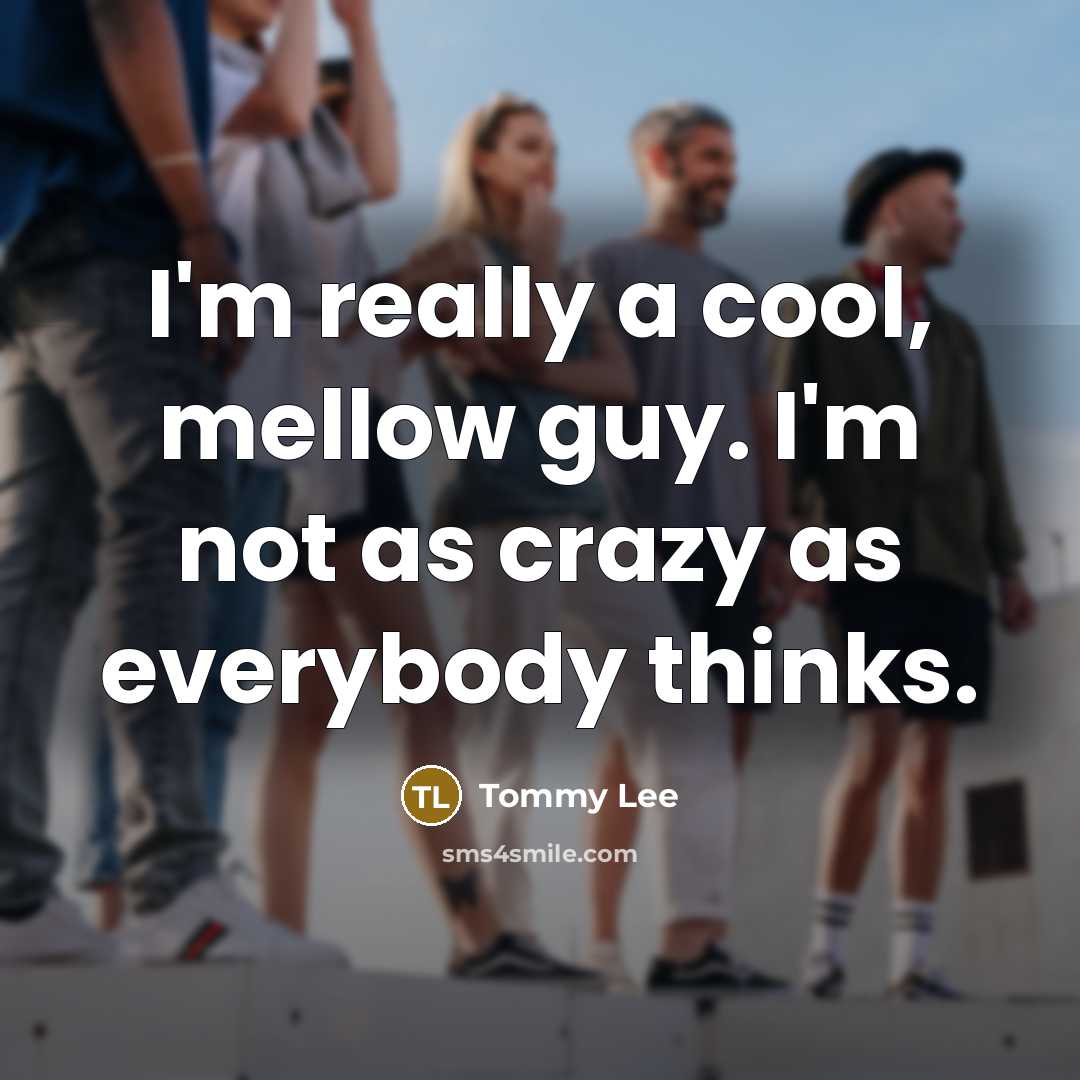 “I'm really a cool, mellow guy. I'm not as crazy as everybody thinks.” quote by Tommy Lee