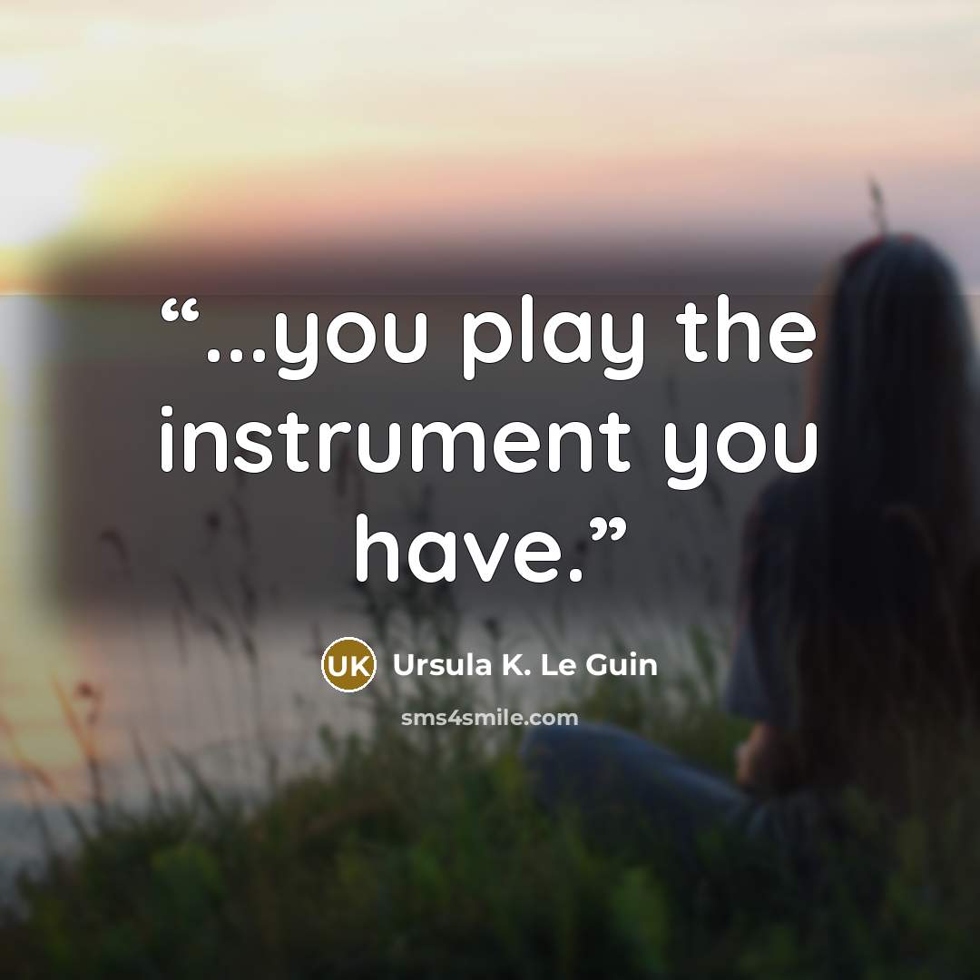 “...you play the instrument you have.” quote by Ursula K. Le Guin