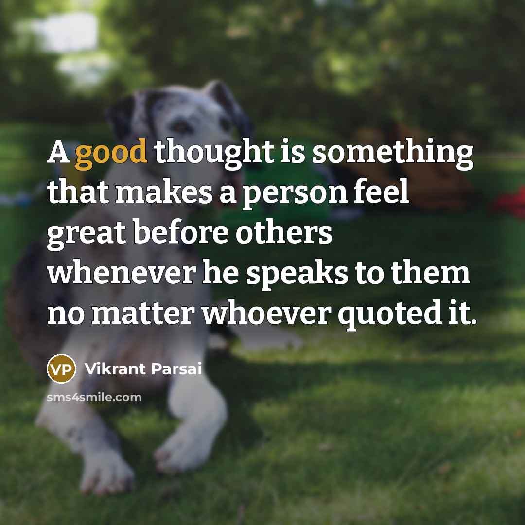 “A good thought is something that makes a person feel great before others whenever he speaks to them no matter whoever quoted it.” quote by Vikrant Parsai