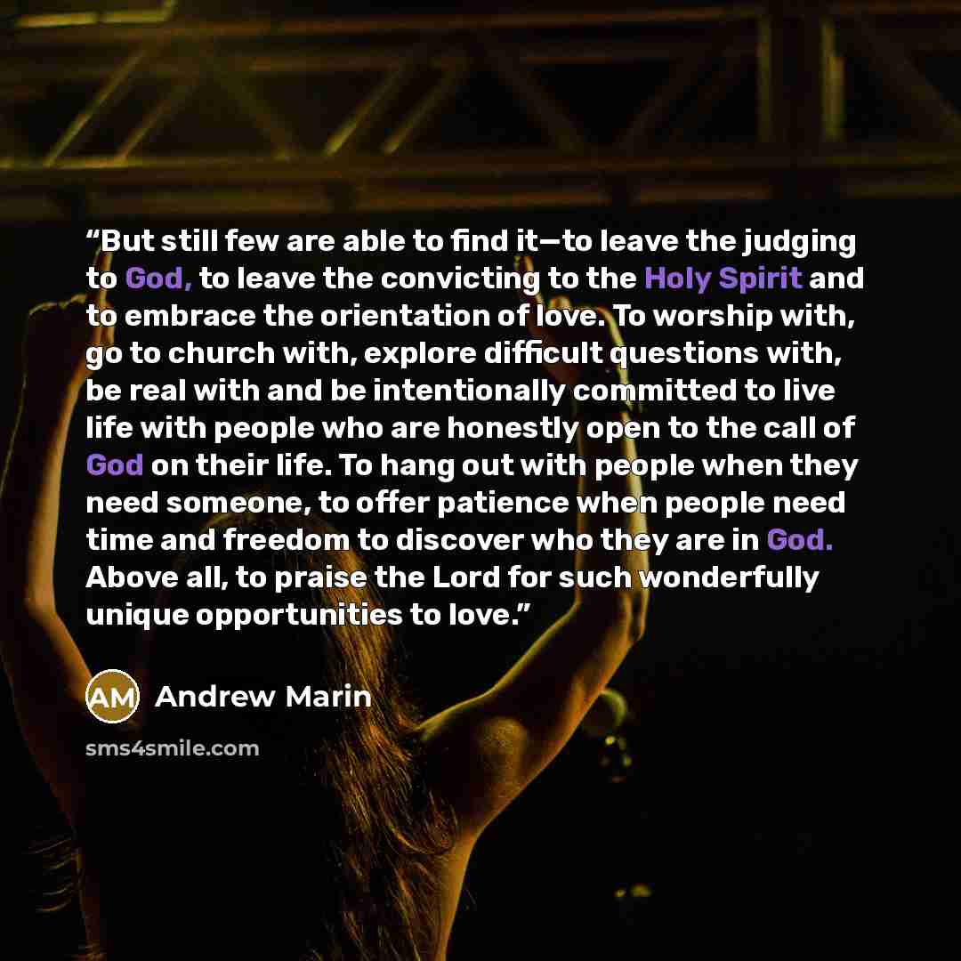 “But still few are able to find it—to leave the judging to God, to leave the convicting to the Holy Spirit and to embrace the orientation of love. To worship with, go to church with, explore difficult questions with, be real with and be intentionally committed to live life with people who are…” quote by Andrew Marin