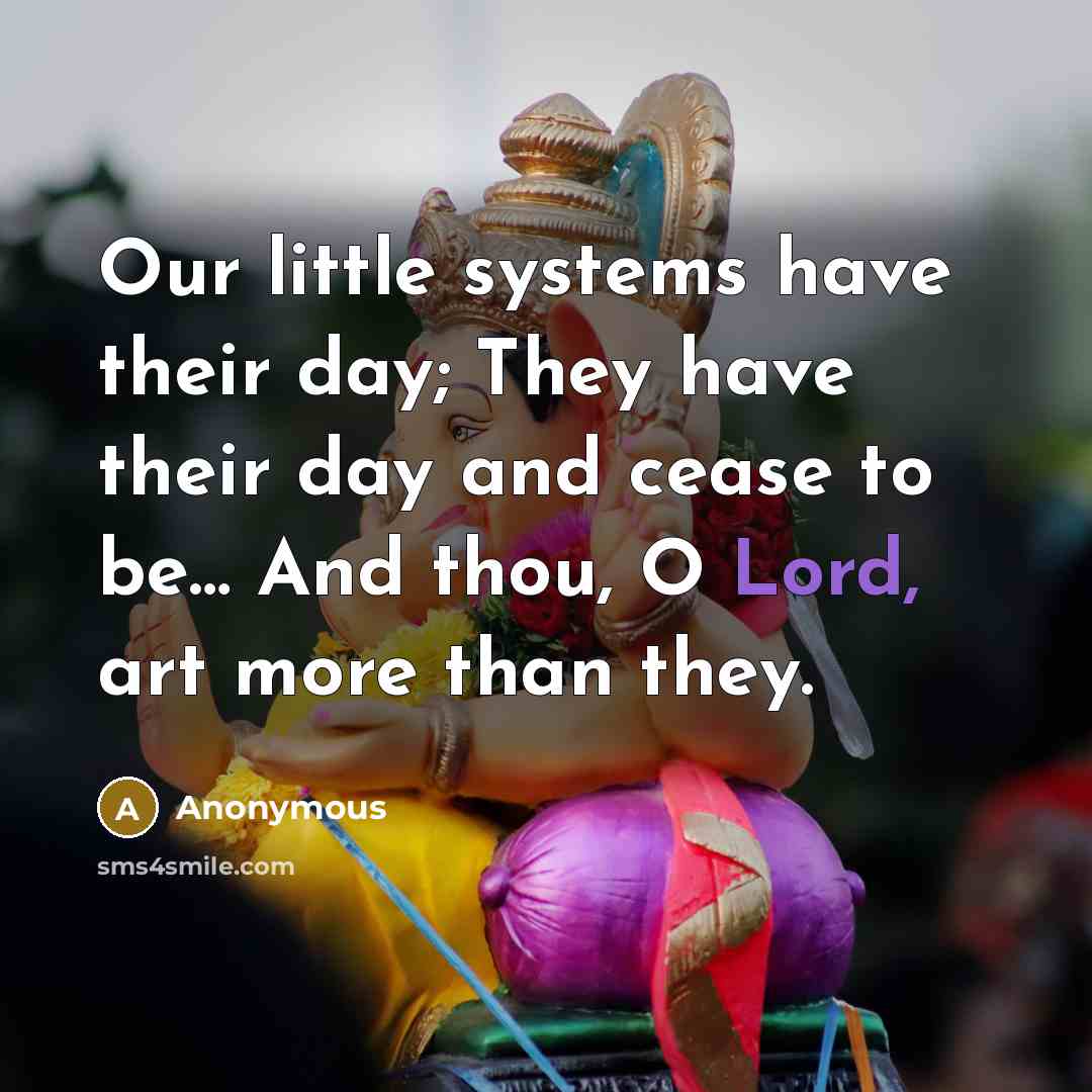 “Our little systems have their day; They have their day and cease to be… And thou, O Lord, art more than they.” quote by Anonymous