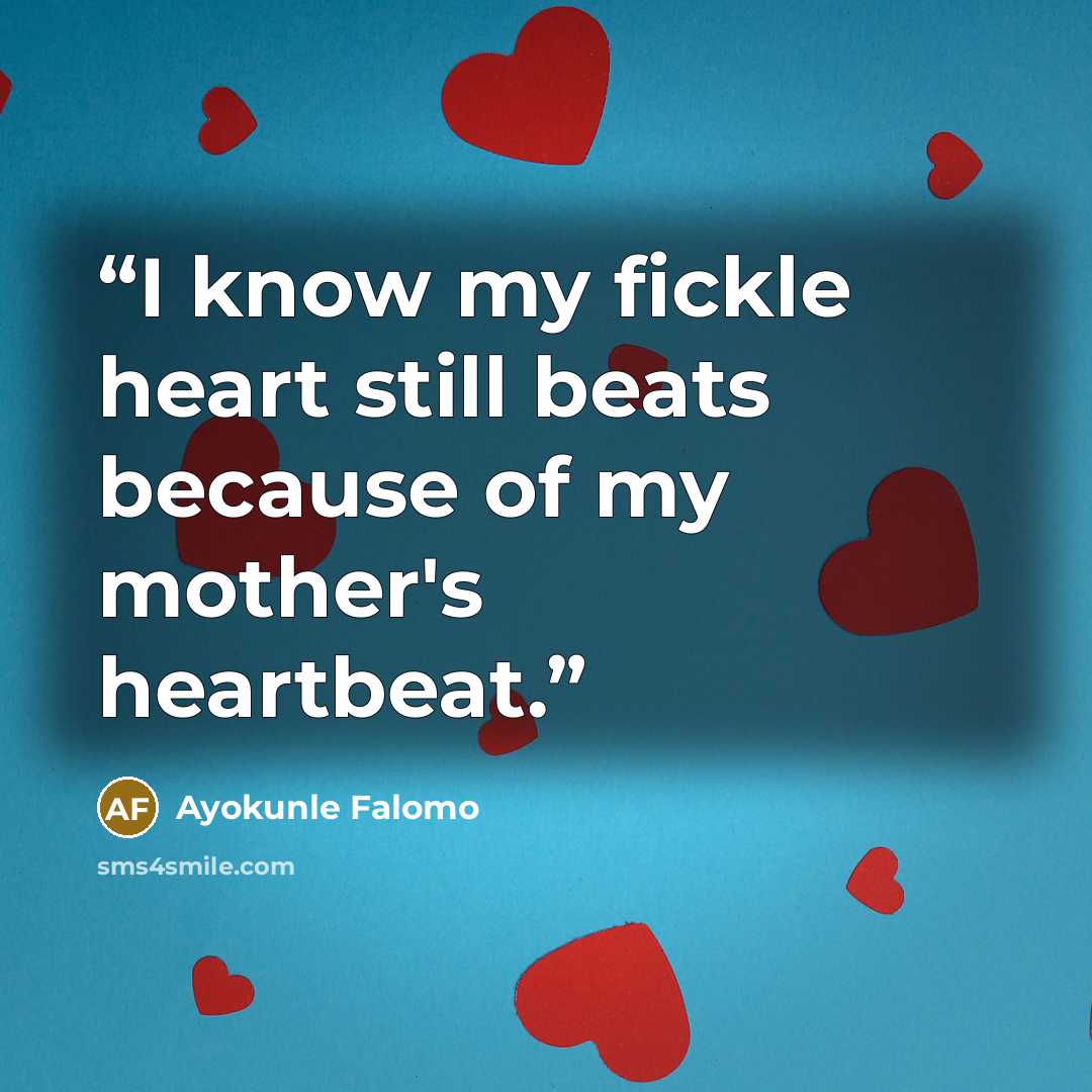 “I know my fickle heart still beats because of my mother's heartbeat.” quote by Ayokunle Falomo