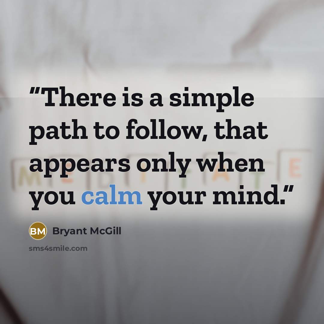“There is a simple path to follow, that appears only when you calm your mind.” quote by Bryant McGill