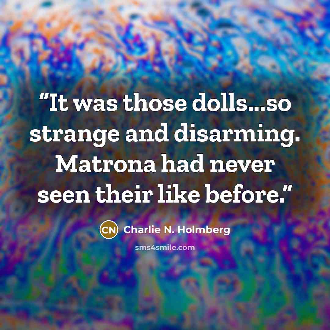 “It was those dolls...so strange and disarming. Matrona had never seen their like before.” quote by Charlie N. Holmberg