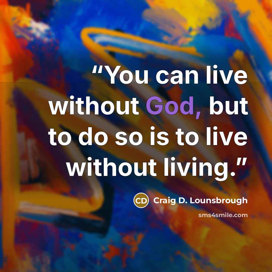 “You can live without God, but to do so is to live without living.” quote by Craig D. Lounsbrough