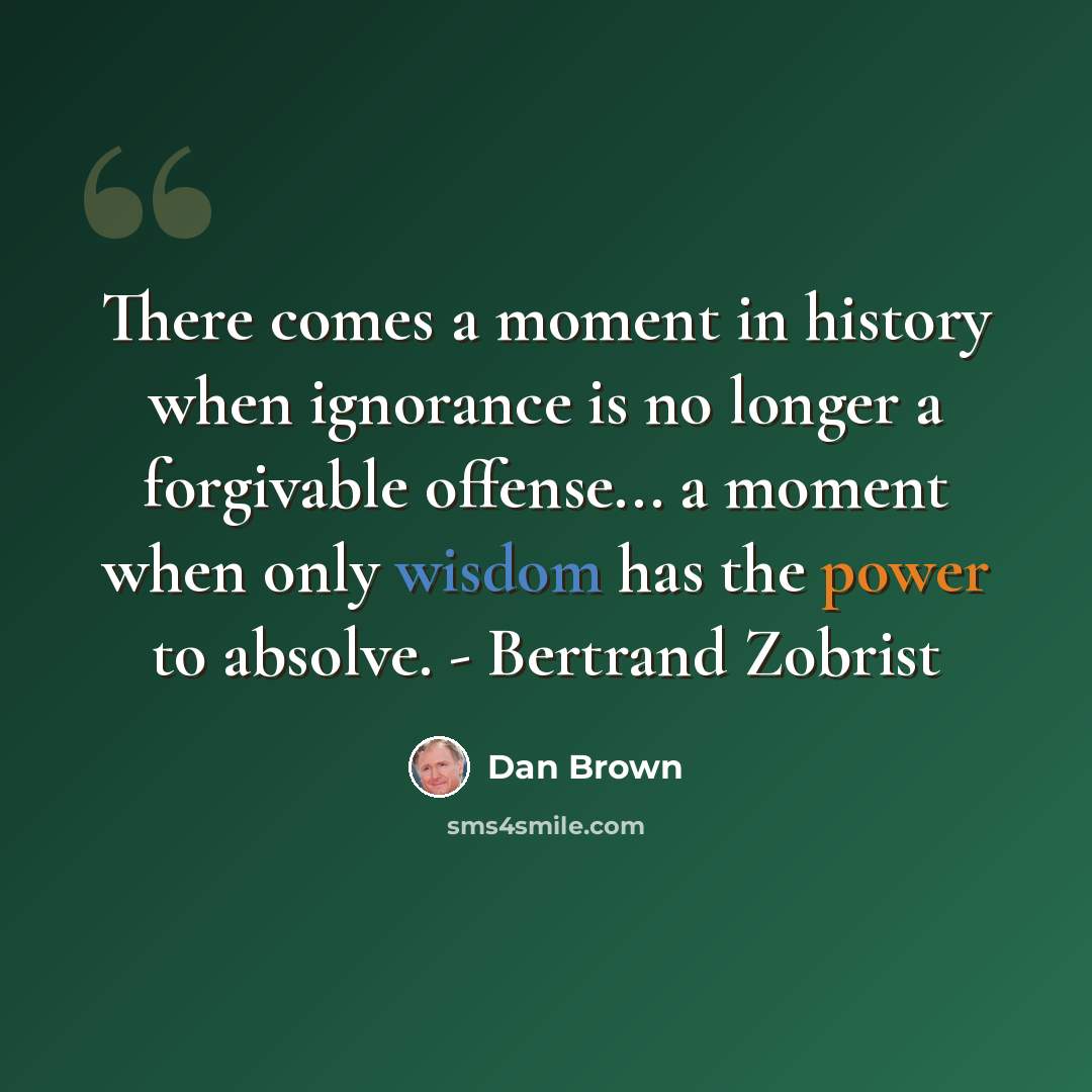 “There comes a moment in history when ignorance is no longer a forgivable offense... a moment when only wisdom has the power to absolve. - Bertrand Zobrist” quote by Dan Brown