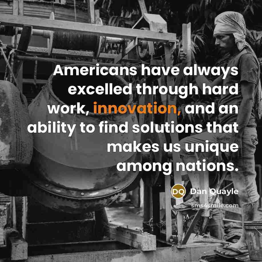 “Americans have always excelled through hard work, innovation, and an ability to find solutions that makes us unique among nations.” quote by Dan Quayle